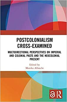 Postcolonialism Cross-Examined: Multidirectional Perspectives on Imperial and Colonial Pasts and the Neocolonial Present (Routledge Philosophers in Focus Series) by Monika Albrecht