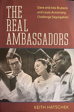 The Real Ambassadors: Dave and Iola Brubeck and Louis Armstrong Challenge Segregation by Keith Hatschek