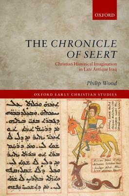 The Chronicle of Seert: Christian Historical Imagination in Late Antique Iraq by Philip Wood