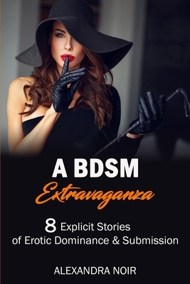 A BDSM Extravaganza - 8 Explicit Stories of Erotic Dominance & Submission by Alexandra Noir