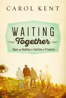 Waiting Together: Hope and Healing for Families of Prisoners by Carol Kent