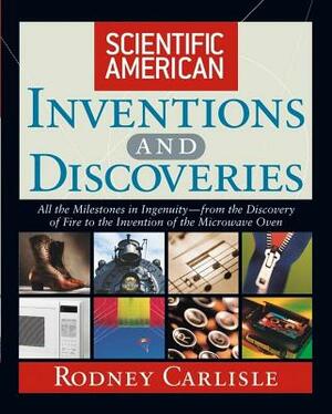 Scientific American Inventions and Discoveries: All the Milestones in Ingenuity--From the Discovery of Fire to the Invention of the Microwave Oven by Rodney Carlisle, Scientific American