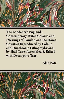 The Londoner's England - Contemporary Water-Colours and Drawings of London and the Home Counties Reproduced by Colour and Duochrome Lithography and by by Alan Bott