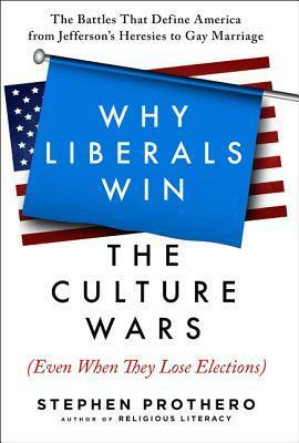 Why Liberals Win the Culture Wars (Even When They Lose Elections): The Battles That Define America from Jefferson's Heresies to Gay Marriage by Stephen R. Prothero