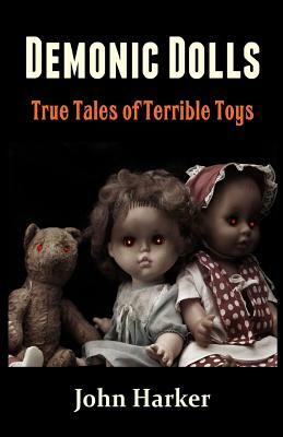 Demonic Dolls: True Tales of Terrible Toys by John Harker