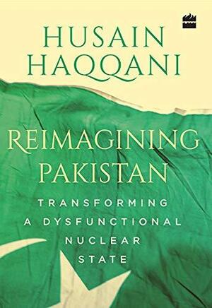 Reimagining Pakistan:: Transforming a Dysfunctional Nuclear State by Husain Haqqani