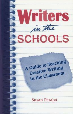 Writers in the Schools: A Guide to Teaching Creative Writing in the Classroom by Susan Perabo