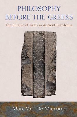 Philosophy Before the Greeks: The Pursuit of Truth in Ancient Babylonia by Marc Van De Mieroop