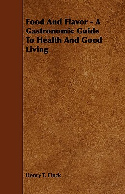 Food and Flavor - A Gastronomic Guide to Health and Good Living by Henry T. Finck