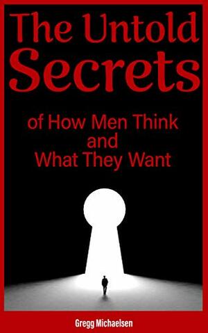 The Untold Secrets of How Men Think and What They Want by Gregg Michaelsen