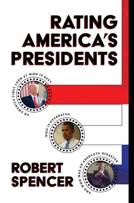 Rating America's Presidents: An America-First Look at Who Is Best, Who Is Overrated, and Who Was an Absolute Disaster by Robert Spencer