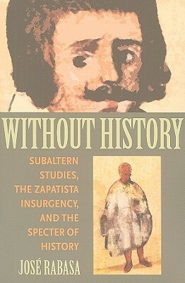 Without History: Subaltern Studies, the Zapatista Insurgency, and the Specter of History by José Rabasa