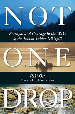 Not One Drop: Betrayal and Courage in the Wake of the Exxon Valdez Oil Spill by Riki Ott
