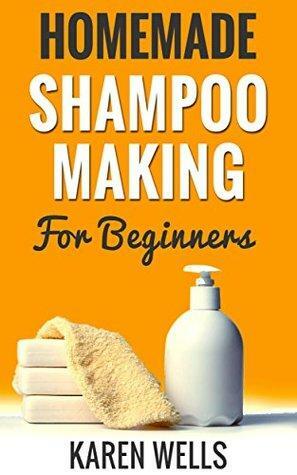 Homemade Shampoo Making for Beginners: 15 Easy & Gentle Natural Shampoo Recipes to Give Healthy, Voluptuous Hair by Karen Wells