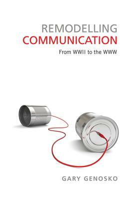 Remodelling Communication: From WWII to the WWW by Gary Genosko