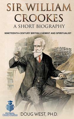 Sir William Crookes: A Short Biography: Nineteenth-Century British Chemist and Spiritualist by Doug West