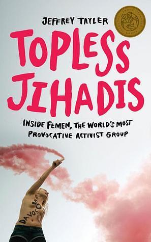 Topless Jihadis: Inside Femen, the world's most provocative Activist Group by Jeffrey Tayler