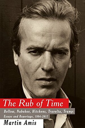 The Rub of Time: Bellow, Nabokov, Hitchens, Travolta, Trump: Essays and Reportage, 1994–2017 by Martin Amis