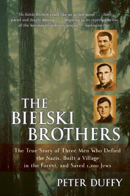 The Bielski Brothers: The True Story of Three Men Who Defied the Nazis, Built a Village in the Forest, and Saved 1,200 Jews by Peter Duffy