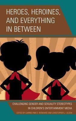 Heroes, Heroines, and Everything in Between: Challenging Gender and Sexuality Stereotypes in Children's Entertainment Media by Fatima Q. Al Hattami, CarrieLynn D. Reinhard, Jennifer Miller, Annick Pellegrin, Nancy Bressler, Richard J. Schaefer, Christopher J. Olson, Claire Burdfield, Heike Steinhoff, Thomas J. Billard, Brian L. MacAuley, Sara Austin, Rebecca Feasey, Susan G. Kahlenberg, Chrys Egan, Jerralyn R.R. Moudry