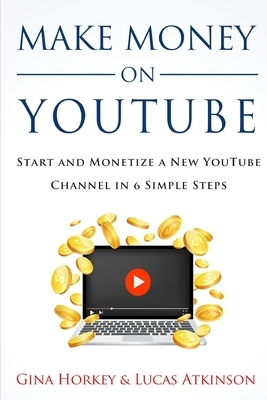 Make Money On YouTube: Start And Monetize A New YouTube Channel In 6 Simple Steps by Lucas Atkinson, Sally Miller, Gina Horkey