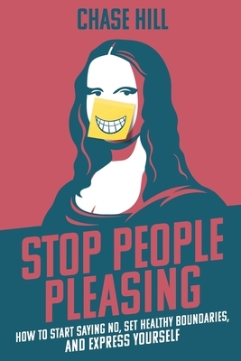 Stop People Pleasing: How to Start Saying No, Set Healthy Boundaries, and Express Yourself by Chase Hill