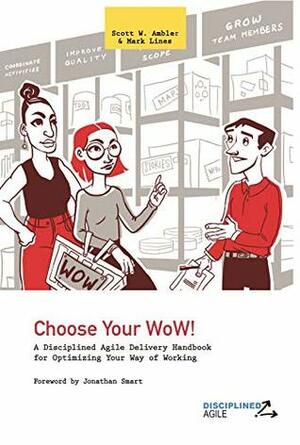 Choose Your WoW!: A Disciplined Agile Delivery Handbook for Optimizing Your Way of Working (WoW) by Mark Lines, Scott W. Ambler, Jonathan Smart