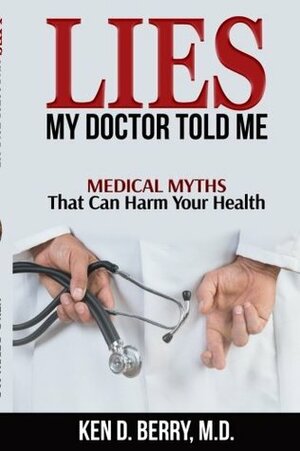 Lies My Doctor Told Me: Medical Myths That Can Harm Your Health by Ken D. Berry