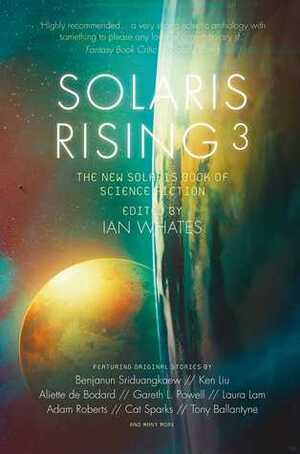 Solaris Rising 3: The New Solaris Book of Science Fiction by Chris Beckett, Adam Roberts, Ian Watson, Tony Ballantyne, Aliette de Bodard, Ken Liu, Nina Allan, George Zebrowski, Ian Whates, Benjamin Rosenbaum, Martin Sketchley, Julie E. Czerneda, Sean Williams, L.R. Lam, Rachel Swirsky, Cat Sparks, Alex Dally MacFarlane, Ian R. MacLeod, Benjanun Sriduangkaew, Gareth L. Powell