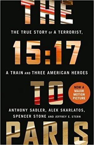 The 15:17 to Paris: The True Story of a Terrorist, a Train and Three American Heroes by Anthony Sadler, Jeffrey E. Stern, Alek Skarlatos, Spencer Stone