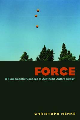 Force: A Fundamental Concept of Aesthetic Anthropology by Christoph Menke