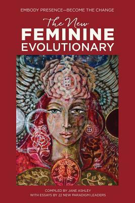 The New Feminine Evolutionary: Embody Presence-Become the Change by Whitney Freya, Windflower Cook, Olana Barros