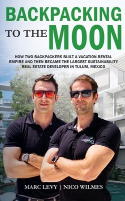 Backpacking to the Moon: How Two Backpackers Built a Vacation-Rental Empire and Then Became the Largest Sustainability Real Estate Developer in by Marc Levy, Nico Wilmes