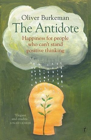 The Antidote: Happiness for people who can't stand positive thinking by Oliver Burkeman