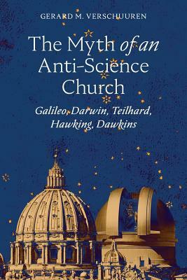 The Myth of an Anti-Science Church: Galileo, Darwin, Teilhard, Hawking, Dawkins by Gerard Verschuuren