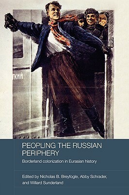 Peopling the Russian Periphery: Borderland Colonization in Eurasian History by Abby M. Schrader, Nicholas B. Breyfogle, Willard Sunderland