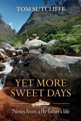 Yet More Sweet Days: Notes from a fly fisher's life by Tom Sutcliffe
