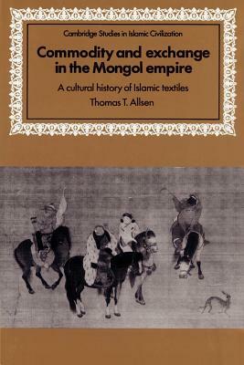 Commodity and Exchange in the Mongol Empire: A Cultural History of Islamic Textiles by Thomas T. Allsen