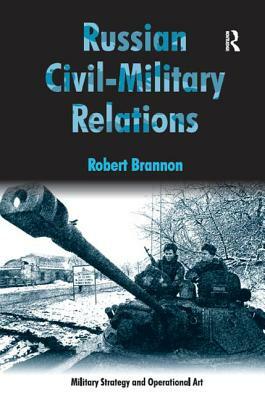 Russian Civil-Military Relations by Robert Brannon