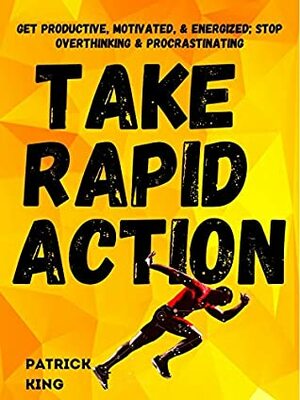 Take Rapid Action: Get Productive, Motivated, & Energized; Stop Overthinking & Procrastinating (Clear Thinking and Fast Action Book 6) by Patrick King