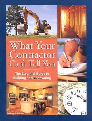 What Your Contractor Can't Tell You: The Essential Guide to Building and Renovating by Amy Johnston