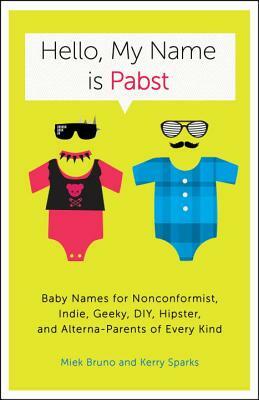 Hello, My Name Is Pabst: Baby Names for Nonconformist, Indie, Geeky, Diy, Hipster, and Alterna-Parents of Every Kind by Kerry Sparks, Miek Bruno