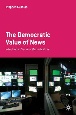 The Democratic Value of News: Why Public Service Media Matter by Stephen Cushion