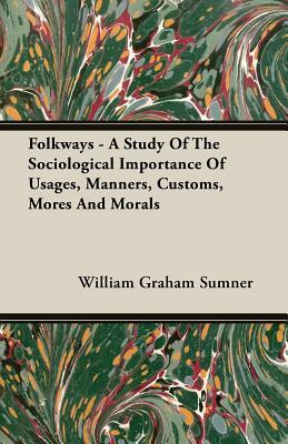 Folkways - A Study of the Sociological Importance of Usages, Manners, Customs, Mores and Morals by William Graham Sumner