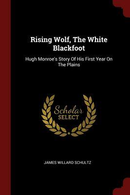 Rising Wolf, the White Blackfoot: Hugh Monroe's Story of His First Year on the Plains by James Willard Schultz