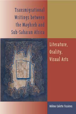 Transmigrational Writings Between the Maghreb and Sub-Saharan Africa: Literature, Orality, Visual Arts by Hélène Colette Tissières