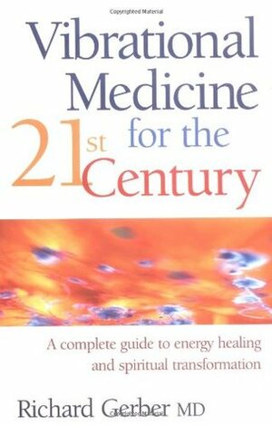 Vibrational Medicine For The 21st Century: A Complete Guide To Energy Healing And Spiritual Transformation by Richard Gerber