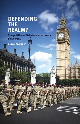 Defending the Realm?: The Politics of Britain's Small Wars Since 1945 by Aaron Edwards