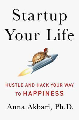 Startup Your Life: Hustle and Hack Your Way to Happiness by Anna Akbari