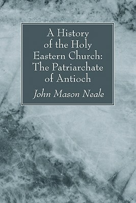 A History of the Holy Eastern Church: The Patriarchate of Antioch by John Mason Neale